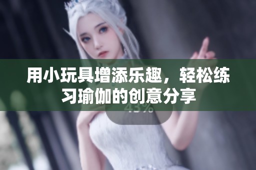 用小玩具增添乐趣，轻松练习瑜伽的创意分享