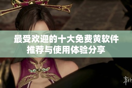 最受欢迎的十大免费黄软件推荐与使用体验分享