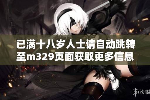 已满十八岁人士请自动跳转至m329页面获取更多信息