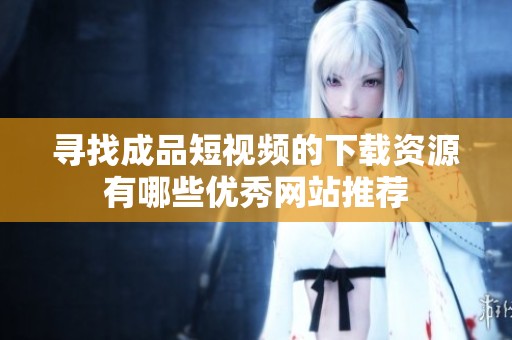 寻找成品短视频的下载资源有哪些优秀网站推荐