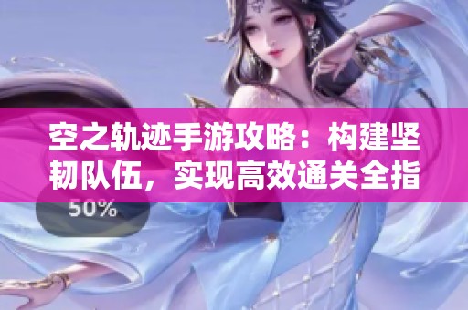 空之轨迹手游攻略：构建坚韧队伍，实现高效通关全指南