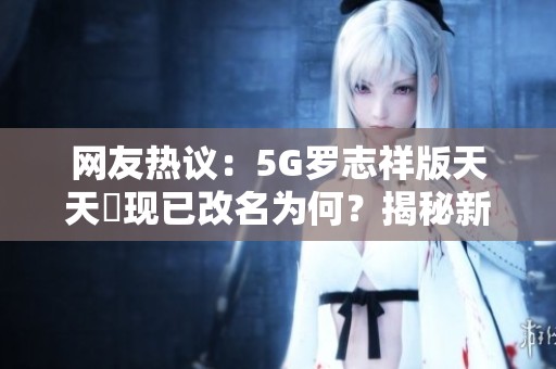 网友热议：5G罗志祥版天天奭现已改名为何？揭秘新名称背后含义
