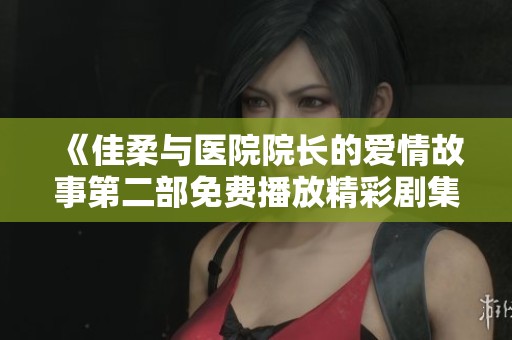 《佳柔与医院院长的爱情故事第二部免费播放精彩剧集》