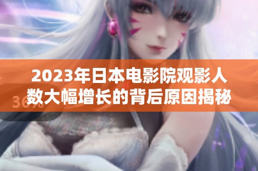 2023年日本电影院观影人数大幅增长的背后原因揭秘