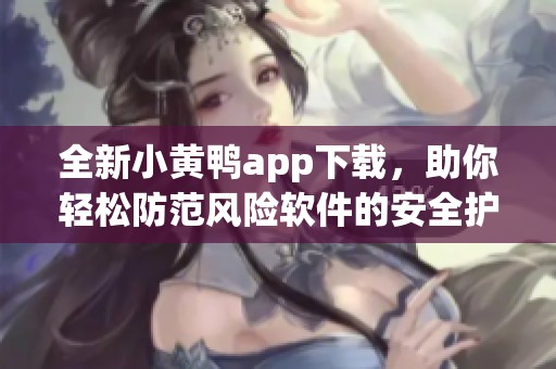 全新小黄鸭app下载，助你轻松防范风险软件的安全护航