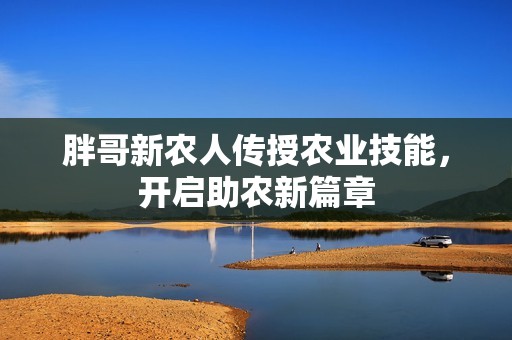 胖哥新农人传授农业技能，开启助农新篇章