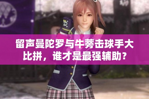 留声曼陀罗与牛蒡击球手大比拼，谁才是最强辅助？
