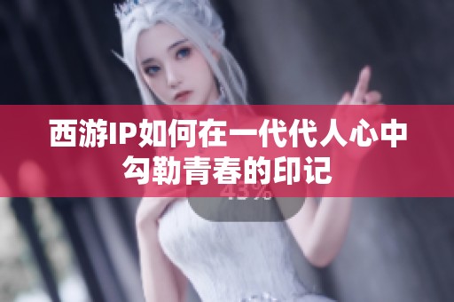 西游IP如何在一代代人心中勾勒青春的印记