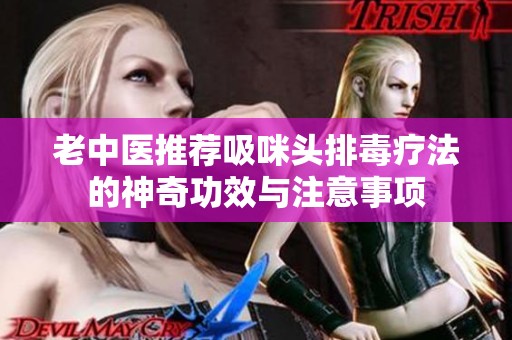 老中医推荐吸咪头排毒疗法的神奇功效与注意事项