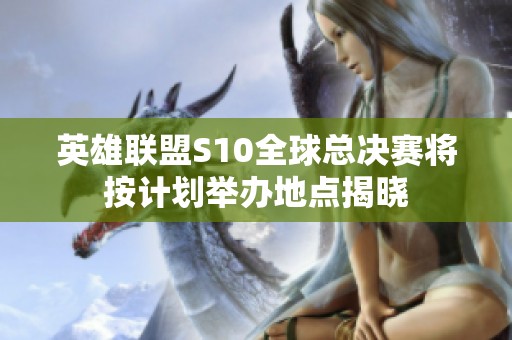 英雄联盟S10全球总决赛将按计划举办地点揭晓