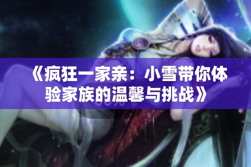 《疯狂一家亲：小雪带你体验家族的温馨与挑战》