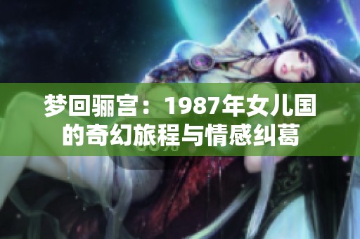 梦回骊宫：1987年女儿国的奇幻旅程与情感纠葛