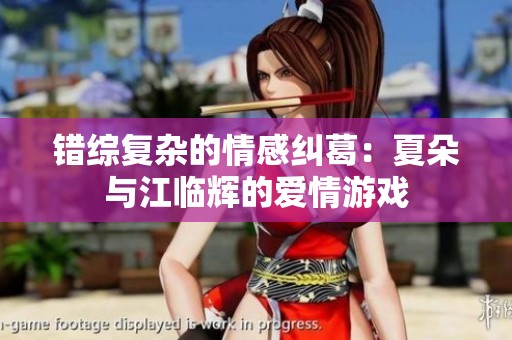 错综复杂的情感纠葛：夏朵与江临辉的爱情游戏