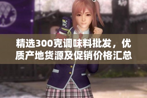 精选300克调味料批发，优质产地货源及促销价格汇总