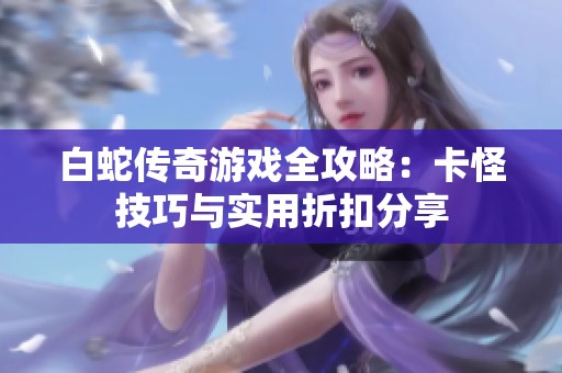 白蛇传奇游戏全攻略：卡怪技巧与实用折扣分享