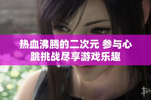 热血沸腾的二次元 参与心跳挑战尽享游戏乐趣