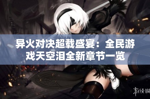 异火对决超载盛宴：全民游戏天空泪全新章节一览