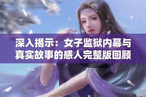 深入揭示：女子监狱内幕与真实故事的感人完整版回顾