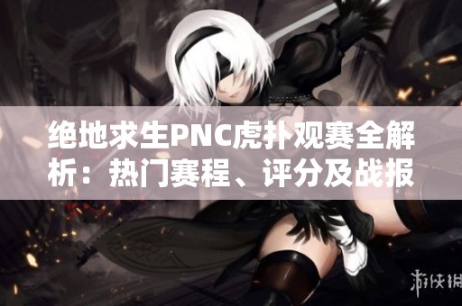 绝地求生PNC虎扑观赛全解析：热门赛程、评分及战报一手掌握！