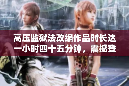 高压监狱法改编作品时长达一小时四十五分钟，震撼登场