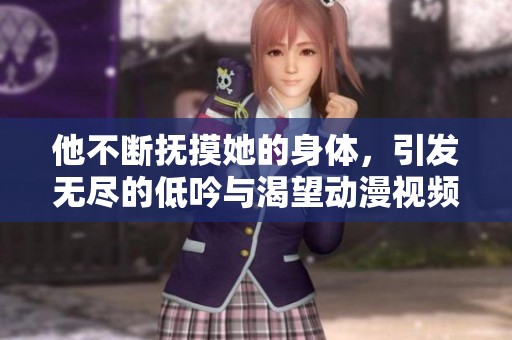 他不断抚摸她的身体，引发无尽的低吟与渴望动漫视频