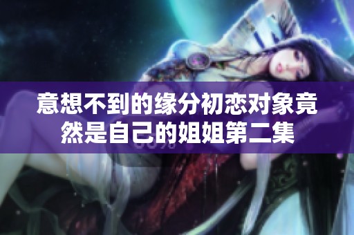 意想不到的缘分初恋对象竟然是自己的姐姐第二集