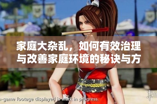 家庭大杂乱，如何有效治理与改善家庭环境的秘诀与方法