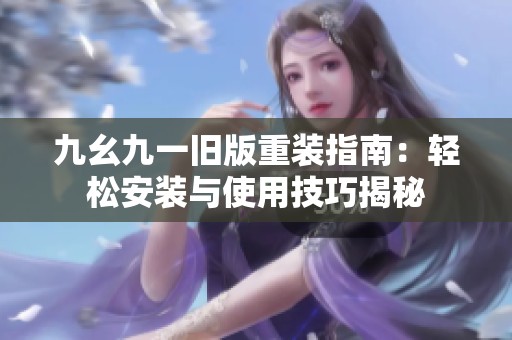 九幺九一旧版重装指南：轻松安装与使用技巧揭秘