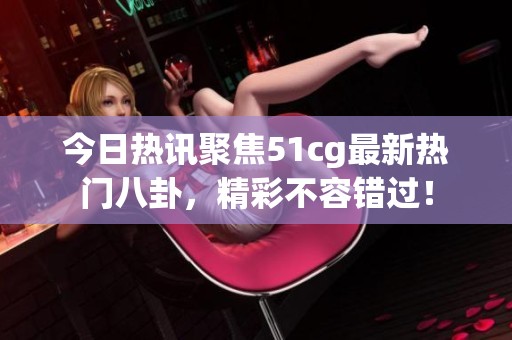 今日热讯聚焦51cg最新热门八卦，精彩不容错过！