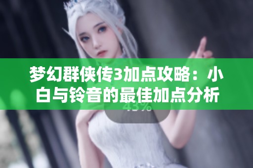 梦幻群侠传3加点攻略：小白与铃音的最佳加点分析