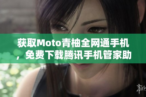 获取Moto青柚全网通手机，免费下载腾讯手机管家助力管理