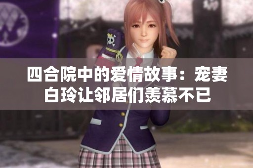 四合院中的爱情故事：宠妻白玲让邻居们羡慕不已