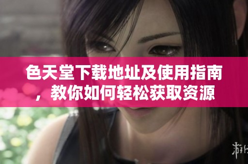 色天堂下载地址及使用指南，教你如何轻松获取资源