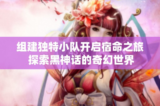 组建独特小队开启宿命之旅 探索黑神话的奇幻世界