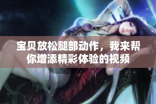宝贝放松腿部动作，我来帮你增添精彩体验的视频