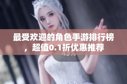 最受欢迎的角色手游排行榜，超值0.1折优惠推荐