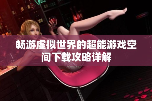 畅游虚拟世界的超能游戏空间下载攻略详解