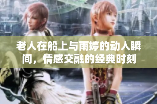老人在船上与雨婷的动人瞬间，情感交融的经典时刻