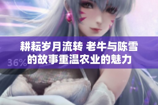 耕耘岁月流转 老牛与陈雪的故事重温农业的魅力