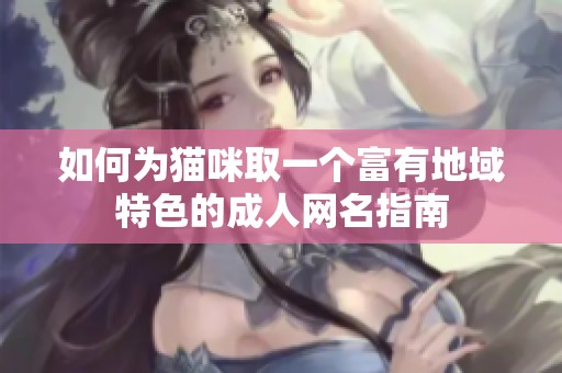 如何为猫咪取一个富有地域特色的成人网名指南