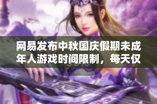 网易发布中秋国庆假期未成年人游戏时间限制，每天仅限一小时