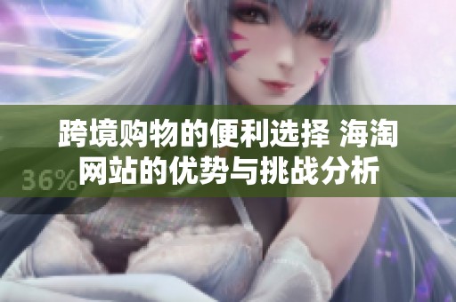 跨境购物的便利选择 海淘网站的优势与挑战分析