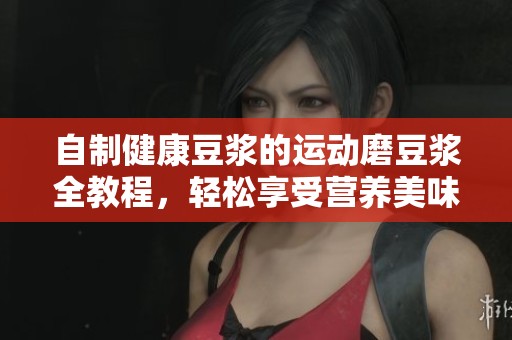 自制健康豆浆的运动磨豆浆全教程，轻松享受营养美味