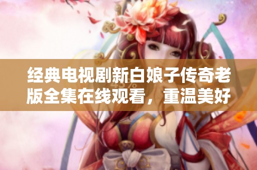 经典电视剧新白娘子传奇老版全集在线观看，重温美好回忆