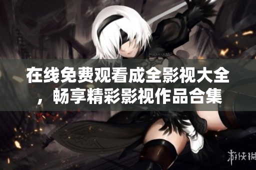 在线免费观看成全影视大全，畅享精彩影视作品合集