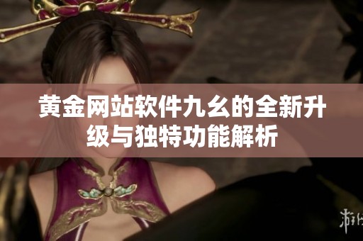 黄金网站软件九幺的全新升级与独特功能解析