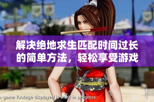 解决绝地求生匹配时间过长的简单方法，轻松享受游戏乐趣