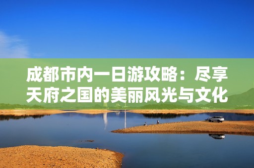 成都市内一日游攻略：尽享天府之国的美丽风光与文化魅力