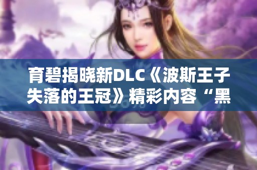 育碧揭晓新DLC《波斯王子失落的王冠》精彩内容“黑暗面具”