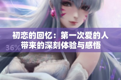 初恋的回忆：第一次爱的人带来的深刻体验与感悟